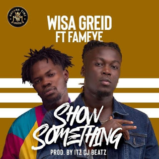 Wisa Greid – Show Something ft. Fameye (Prod. By Itz CJ Beatz)
