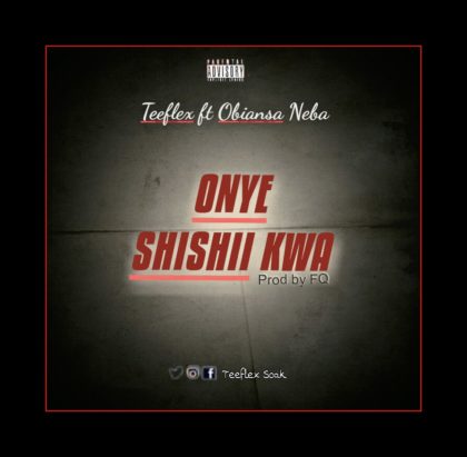 Teeflex - Onye Shishii Kwa Ft. Obiansa Neba (Prod. By FQ)