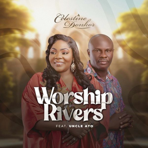 Celestine Donkor - Worship Rivers Ft. Uncle Ato (Prod by Richmond)