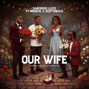 Dancegod Lloyd - Our Wife Ft. Shatta Wale & Medikal (Prod by Atown TSB)