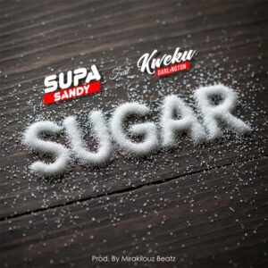 Supa Sandy - Sugar Ft. Kweku Darlington (Prod by Mirakilouz Beatz)